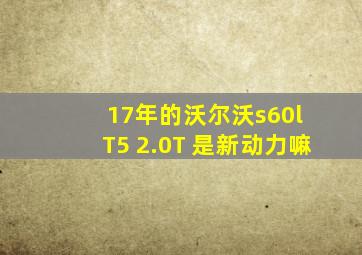 17年的沃尔沃s60l T5 2.0T 是新动力嘛